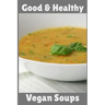 Good & Healthy Vegan Soups: Vegan Recipe Cookbook For Vegetarians, Raw Food Enthusiast, Vegan Athletes and People Who Love Plant-Based Eating.