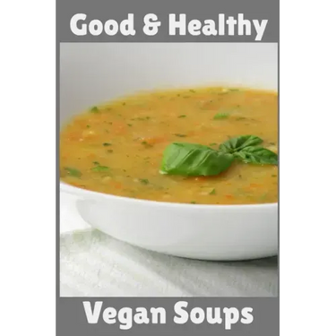 Good & Healthy Vegan Soups: Vegan Recipe Cookbook For Vegetarians, Raw Food Enthusiast, Vegan Athletes and People Who Love Plant-Based Eating.