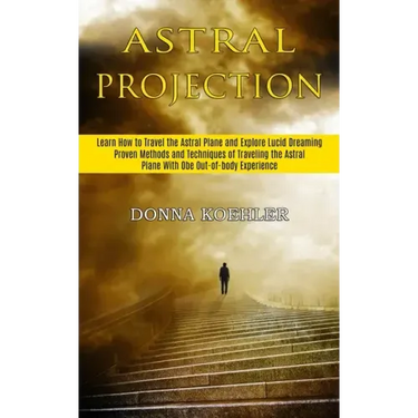 Astral Projection: Learn How to Travel the Astral Plane and Explore Lucid Dreaming (Proven Methods and Techniques of Traveling the Astral
