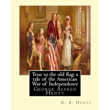 True to the old flag; a tale of the American War of Independence, By G. A. Henty: George Alfred Henty
