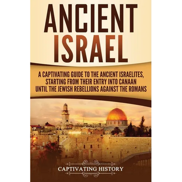 Ancient Israel: A Captivating Guide to the Ancient Israelites, Starting From their Entry into Canaan Until the Jewish Rebellions against the Romans