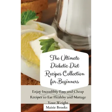 The Ultimate Diabetic Diet Recipes Collection for Beginners: Enjoy Incredibly Easy and Cheap Recipes to Eat Healthy and Manage Your Weight