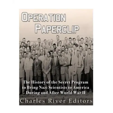 Operation Paperclip: The History of the Secret Program to Bring Nazi Scientists to America During and After World War II