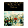 George Rogers Clark and the Winning of the Old Northwest