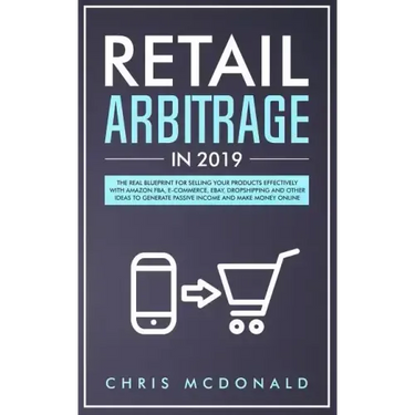 Retail Arbitrage in 2019: The Real Blueprint for Selling Your Products Effectively with Amazon FBA, E-commerce, Ebay, Dropshipping and Other Ide