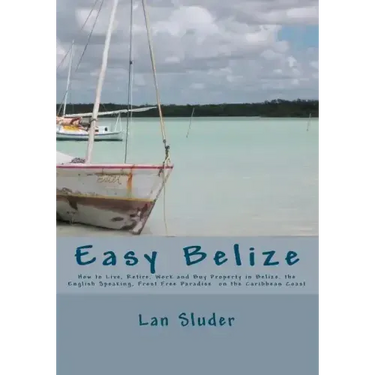 Easy Belize: How to Live, Retire, Work and Buy Property in Belize, the English Speaking Frost Free Paradise on the Caribbean Coast