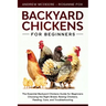 Backyard Chickens for Beginners: The New Complete Backyard Chickens Book for Beginners: Choosing the Right Breed, Raising Chickens, Feeding, Care, and