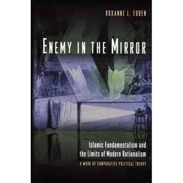 Enemy in the Mirror: Islamic Fundamentalism and the Limits of Modern Rationalism: A Work of Comparative Political Theory