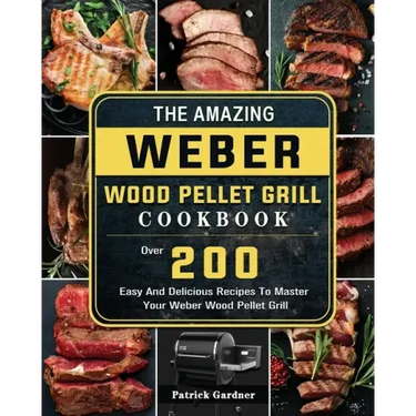 The Amazing Weber Wood Pellet Grill Cookbook: Over 200 Easy And Delicious Recipes To Master Your Weber Wood Pellet Grill