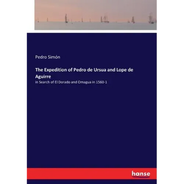 The Expedition of Pedro de Ursua and Lope de Aguirre: in Search of El Dorado and Omagua in 1560-1