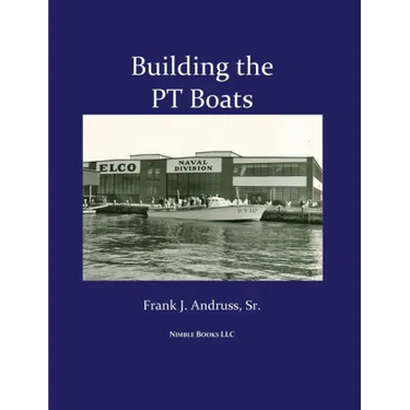 Building the PT Boats: An Illustrated History of U.S. Navy Torpedo Boat Construction in World War II