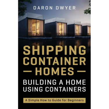 Shipping Container Homes: Building a Home Using Containers - A Simple How to Guide for Beginners