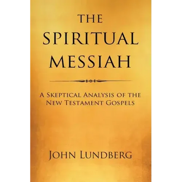 The Spiritual Messiah: A Skeptical Analysis of the New Testament Gospels