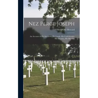 Nez Perce Joseph: An Account of His Ancestors, His Lands, His Confederates, His Enemies, His Murders