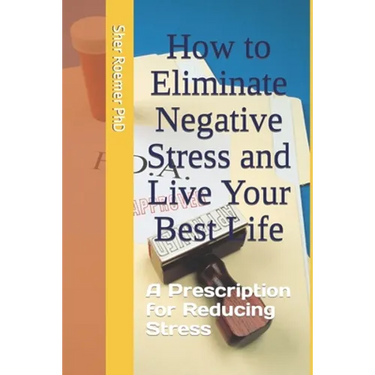 How to Eliminate Negative Stress and Live Your Best Life: A Prescription for Reducing Stress