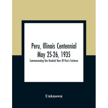 Peru, Illinois Centennial May 25-26, 1935: Commemorating One Hundred Years Of Peru'S Existence