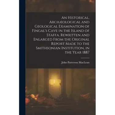 An Historical, Archæological and Geological Examination of Fingal's Cave in the Island of Staffa. Rewritten and Enlarged From the Original Report Made