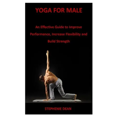 Yoga for Male: An Effective Guide to Improve Performance, Increase Flexibility and Build Strength