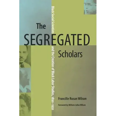 The Segregated Scholars: Black Social Scientists and the Creation of Black Labor Studies, 1890-1950