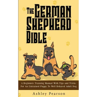 The German Shepherd Bible - A Beginners Training Manual With Tips and Tricks For An Untrained Puppy To Well Behaved Adult Dog
