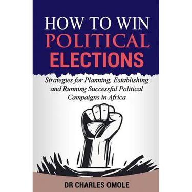 How to Win Political Elections: Strategies for Planning, Establishing and Running Successful Political Campaigns in Africa