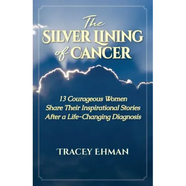The Silver Lining of Cancer: 13 Courageous Women Share Their Inspirational Stories After a Life Changing Diagnosis