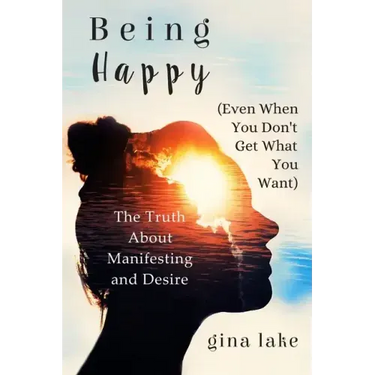 Being Happy (Even When You Don't Get What You Want): The Truth About Manifesting and Desire