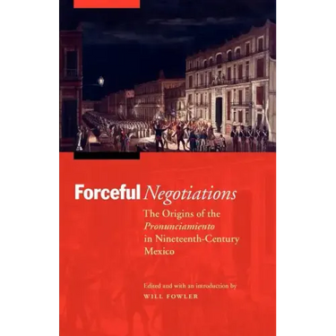 Forceful Negotiations: The Origins of the Pronunciamiento in Nineteenth-Century Mexico