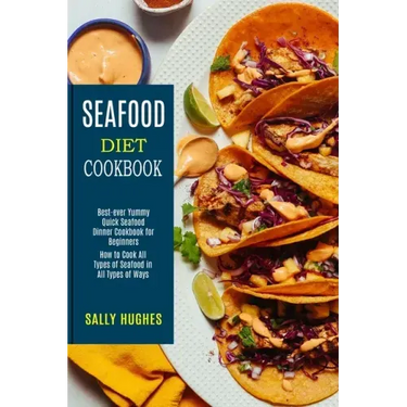 Seafood Diet Cookbook: How to Cook All Types of Seafood in All Types of Ways (Best-ever Yummy Quick Seafood Dinner Cookbook for Beginners)