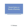 Ancient history, or Annals of Kentucky: with a survey of the ancient monuments of North America, and a tabular view of the principal languages and pri