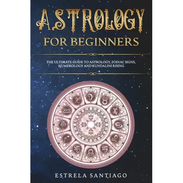 Astrology for Beginners: The Ultimate Guide to Astrology, Zodiac Signs, Numerology and Kundalini Rising