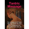Tantric Massage: Learn The Amazing Art Of Tantric Massage, Tantric Sex And How To Experience An Incredible Tantric Sex Life Today: Tant