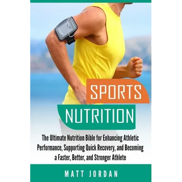 Sports Nutrition: The Ultimate Nutrition Bible for Enhancing Athletic Performance, Supporting Quick Recovery, and Becoming a Faster, Bet