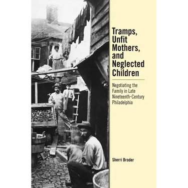Tramps, Unfit Mothers, and Neglected Children: Negotiating the Family in Nineteenth-Century Philadelphia