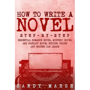 How to Write a Novel: Step-by-Step - Essential Romance Novel, Mystery Novel and Fantasy Novel Writing Tricks Any Writer Can Learn