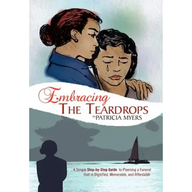 Embracing the Teardrops: A Simple, Step-By-Step Guide to Planning a Funeral That Is Dignified, Memorable, and Affordable