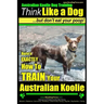Australian Koolie Dog Training Think Like a Dog, But Don't Eat Your Poop!: Here's EXACTLY How to Train Your Australian Koolie