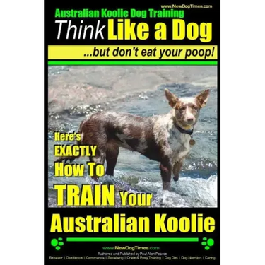 Australian Koolie Dog Training Think Like a Dog, But Don't Eat Your Poop!: Here's EXACTLY How to Train Your Australian Koolie