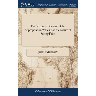 The Scripture Doctrine of the Appropriation Which is in the Nature of Saving Faith: Stated and Illustrated: in Several Discourses By John Anderson, Mi