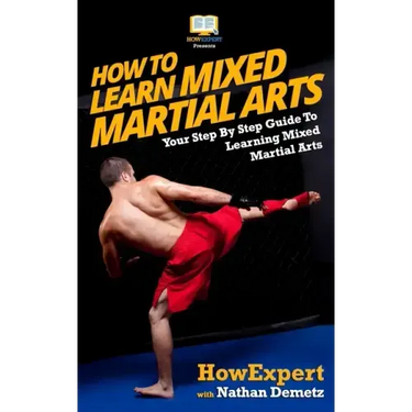 How To Learn Mixed Martial Arts: Your Step-By-Step Guide To Learning Mixed Martial Arts