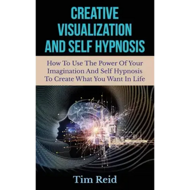 Creative Visualization And Self Hypnosis: How To Use The Power Of Your Imagination And Self Hypnosis To Create What You Want In Life
