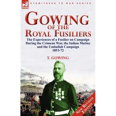 Gowing of the Royal Fusiliers: The Experiences of a Fusilier on Campaign During the Crimean War, the Indian Mutiny and the Umballah Campaign 1853-72