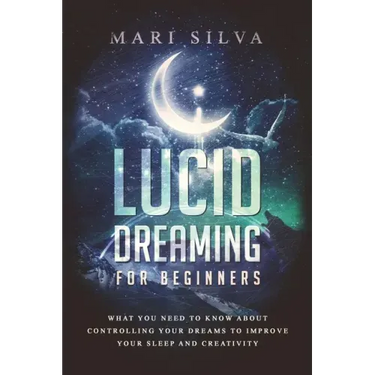 Lucid Dreaming for Beginners: What You Need to Know About Controlling Your Dreams to Improve Your Sleep and Creativity