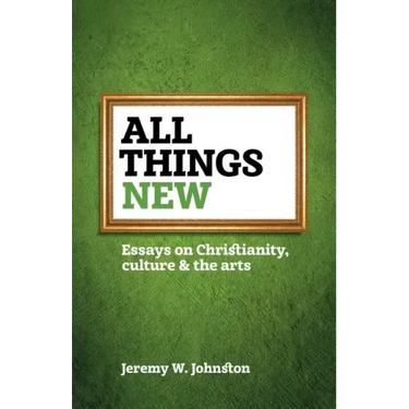 All things new: Essays on Christianity, culture & the arts