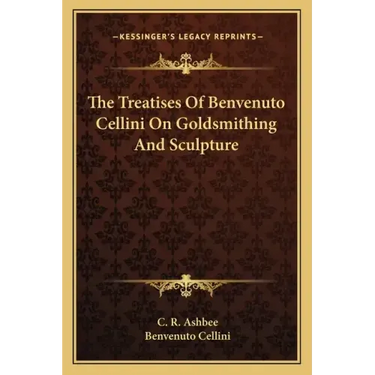 The Treatises of Benvenuto Cellini on Goldsmithing and Sculpture