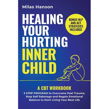 Healing Your Hurting Inner Child: A CBT Workbook - 5 Step Program to Overcome Past Trauma, Stop Self-Sabotage, and Regain Emotional Balance to Start L