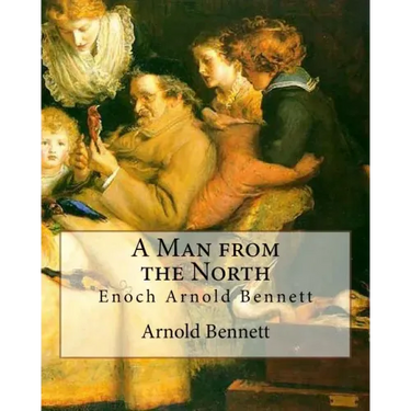 A Man from the North, By Arnold Bennett: Enoch Arnold Bennett