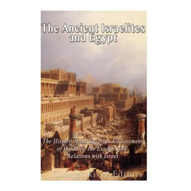 The Ancient Israelites and Egypt: The History of the Egyptian Enslavement of the Jews, the Exodus, and Relations With Israel