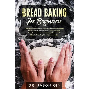 Bread Baking for Beginners: The Easy & Best Ways to Make Fresh Healthy Bread from Scratch, How to Learn Baking Kneaded Bread, No-Knead Bread and E