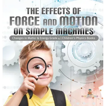 The Effects of Force and Motion on Simple Machines Changes in Matter & Energy Grade 4 Children's Physics Books